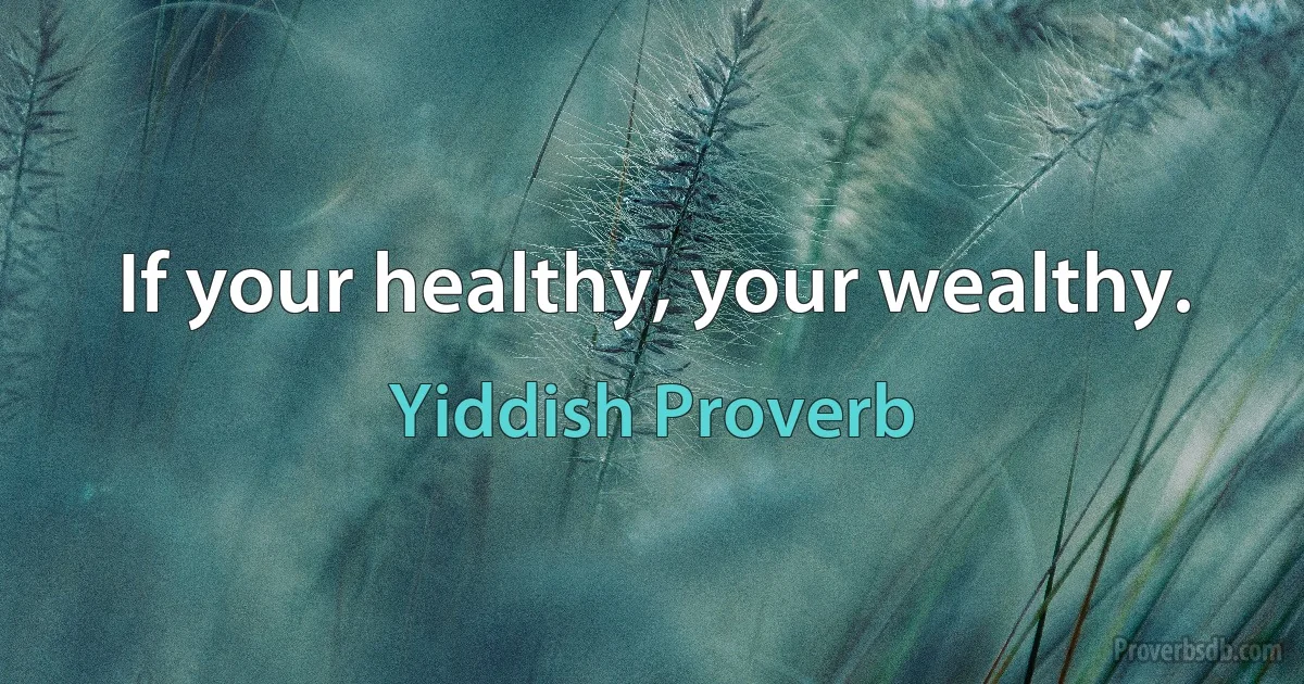 If your healthy, your wealthy. (Yiddish Proverb)