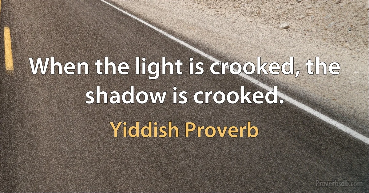 When the light is crooked, the shadow is crooked. (Yiddish Proverb)