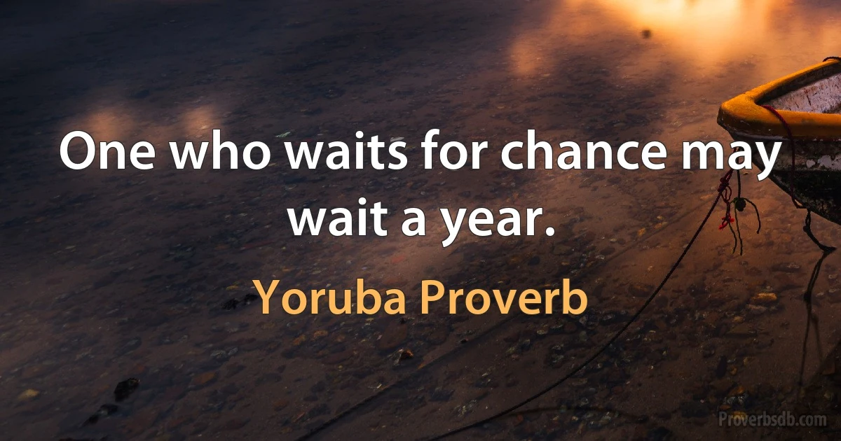 One who waits for chance may wait a year. (Yoruba Proverb)