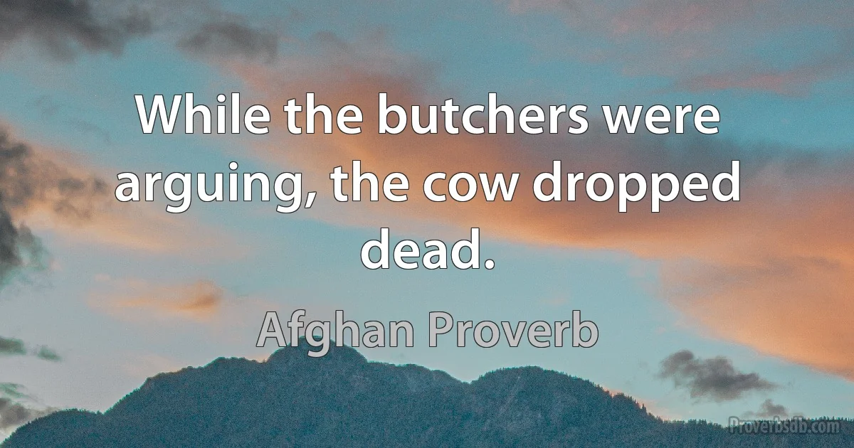 While the butchers were arguing, the cow dropped dead. (Afghan Proverb)