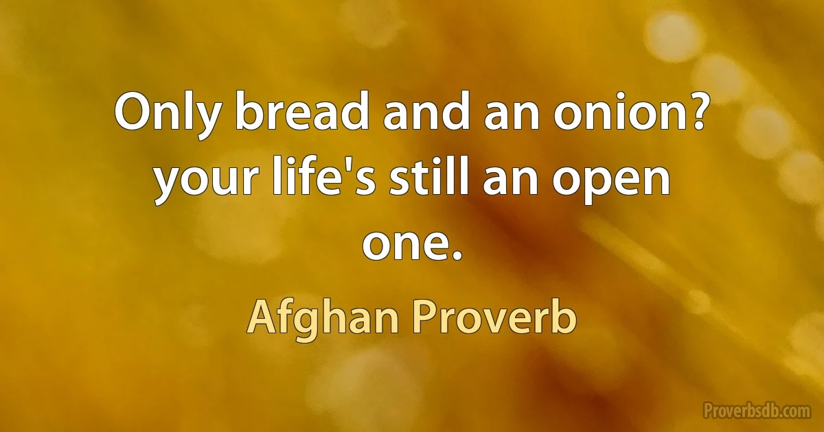 Only bread and an onion? your life's still an open one. (Afghan Proverb)