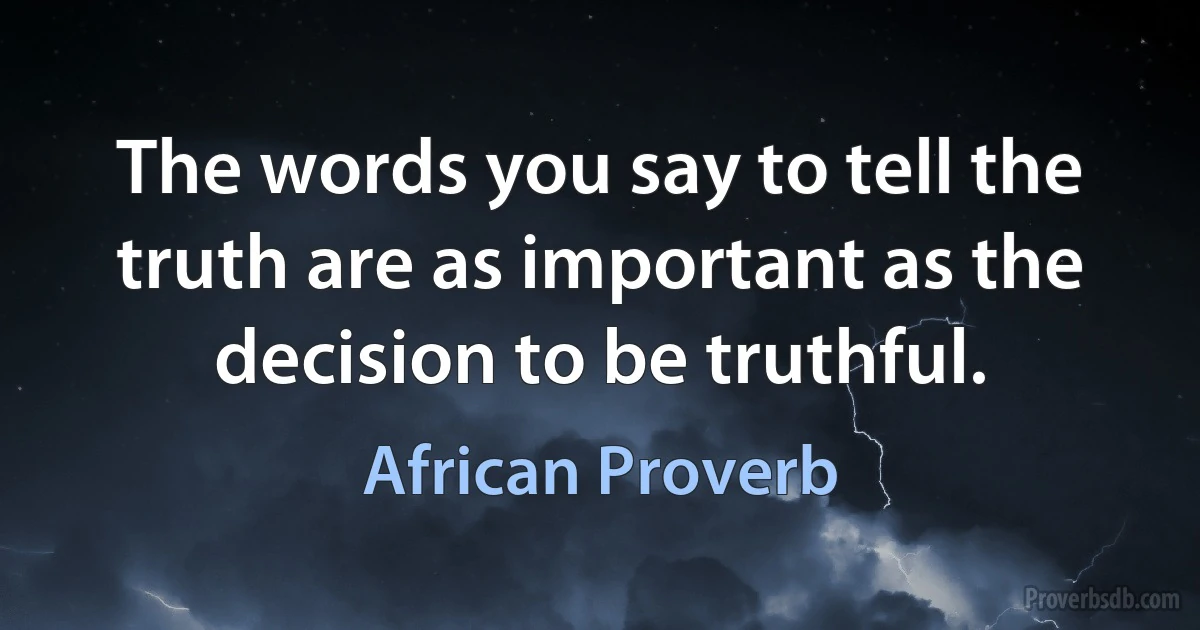 The words you say to tell the truth are as important as the decision to be truthful. (African Proverb)