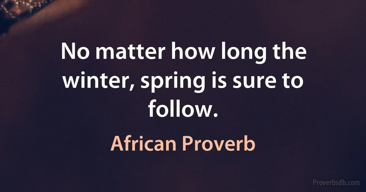 No matter how long the winter, spring is sure to follow. (African Proverb)