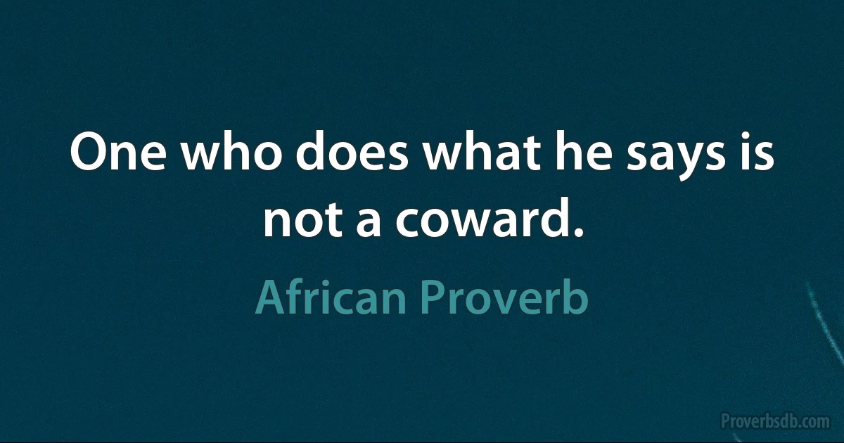 One who does what he says is not a coward. (African Proverb)