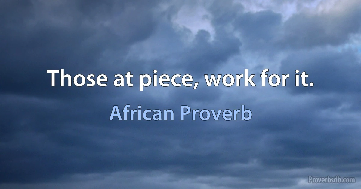 Those at piece, work for it. (African Proverb)