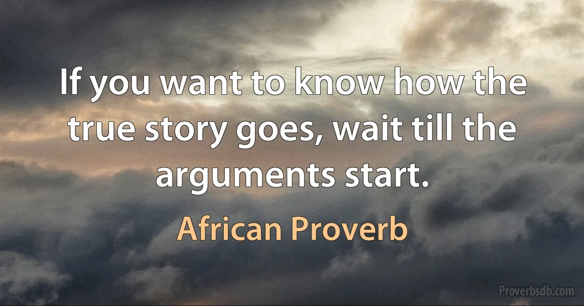 If you want to know how the true story goes, wait till the arguments start. (African Proverb)