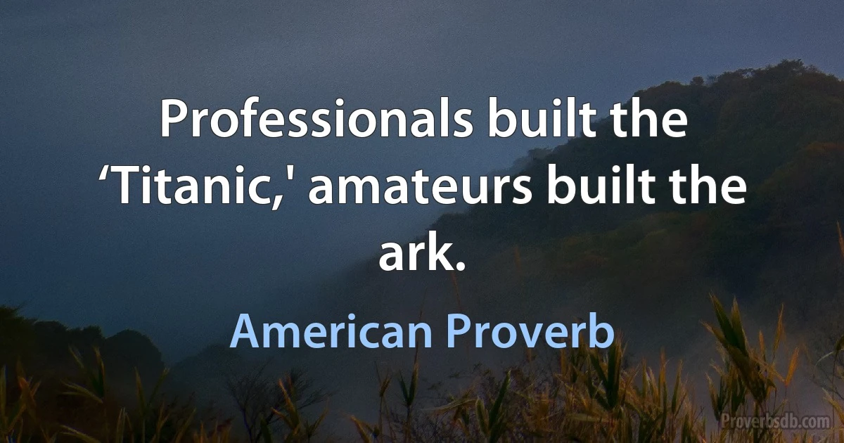 Professionals built the ‘Titanic,' amateurs built the ark. (American Proverb)