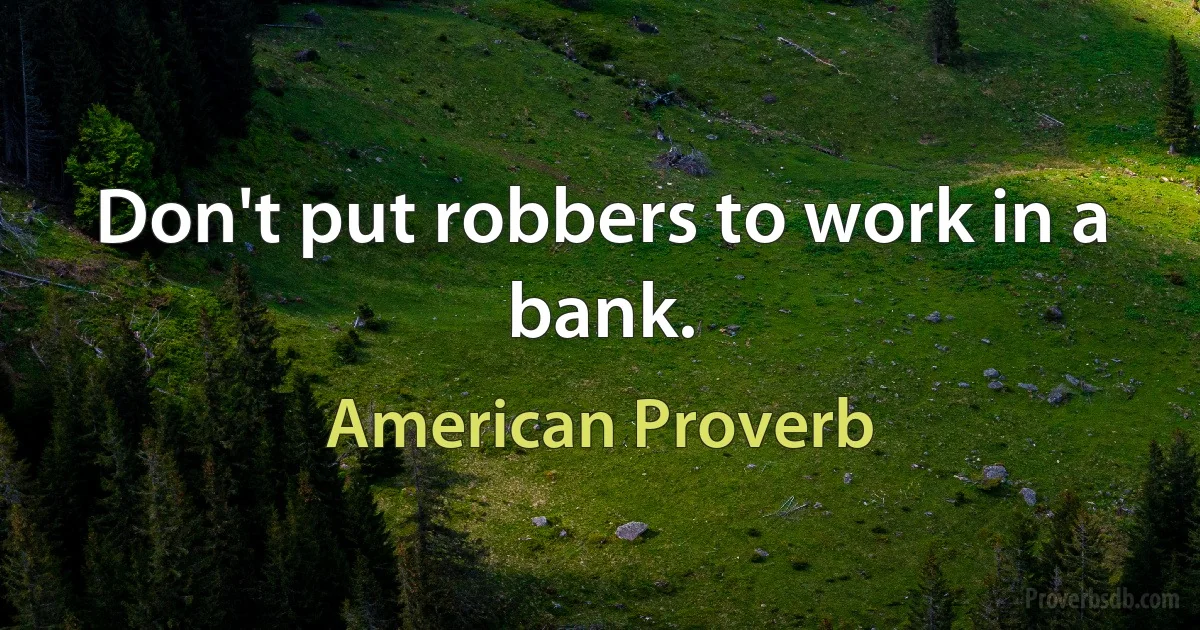 Don't put robbers to work in a bank. (American Proverb)