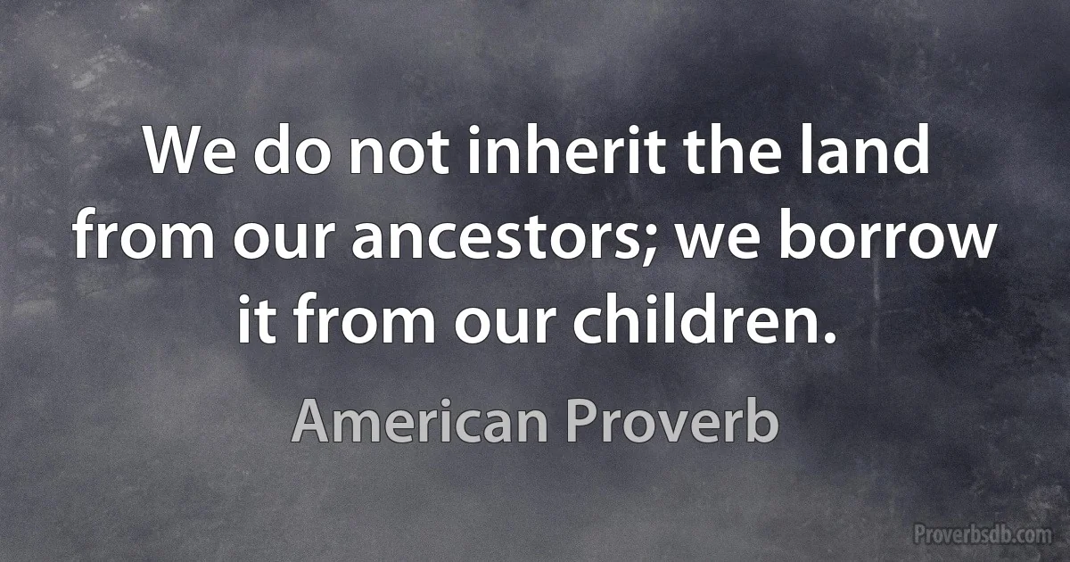 We do not inherit the land from our ancestors; we borrow it from our children. (American Proverb)