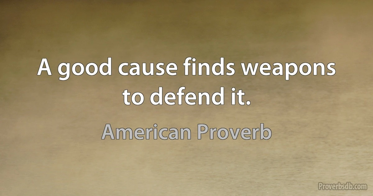 A good cause finds weapons to defend it. (American Proverb)