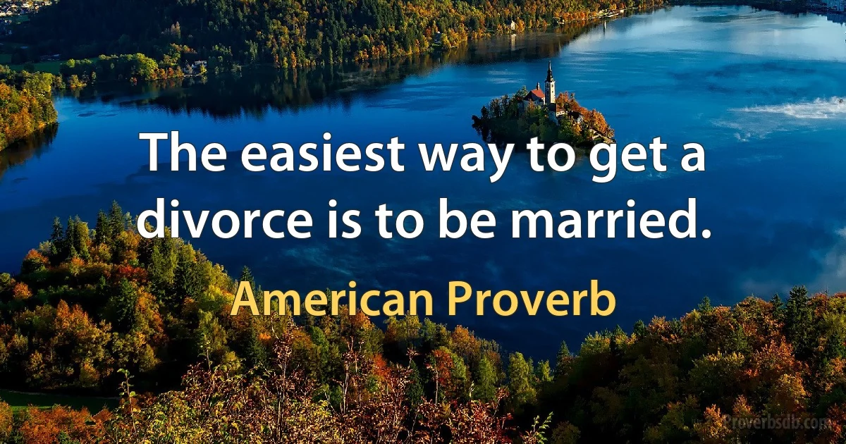 The easiest way to get a divorce is to be married. (American Proverb)