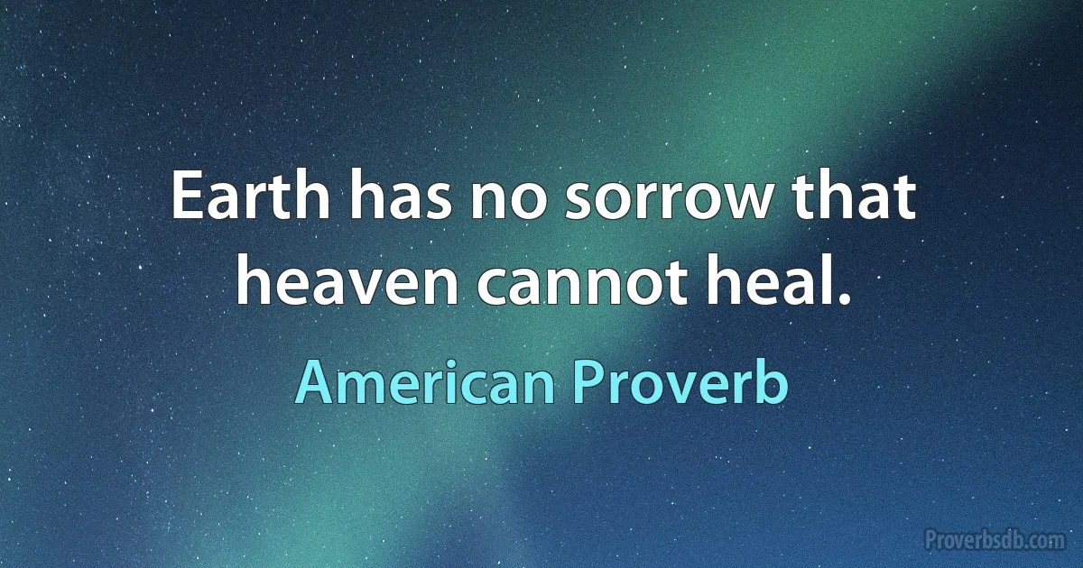 Earth has no sorrow that heaven cannot heal. (American Proverb)