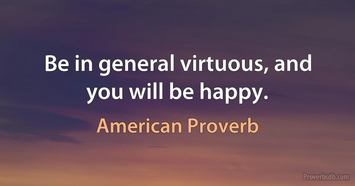 Be in general virtuous, and you will be happy. (American Proverb)