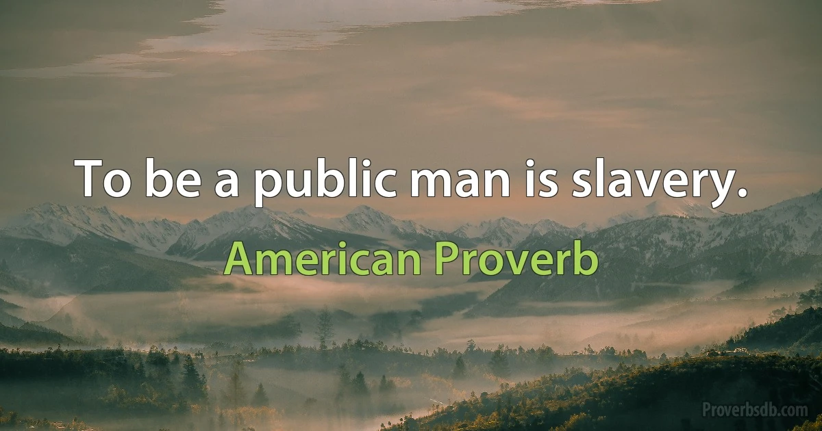 To be a public man is slavery. (American Proverb)