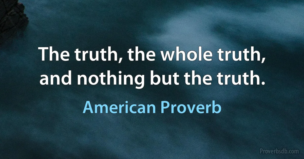 The truth, the whole truth, and nothing but the truth. (American Proverb)