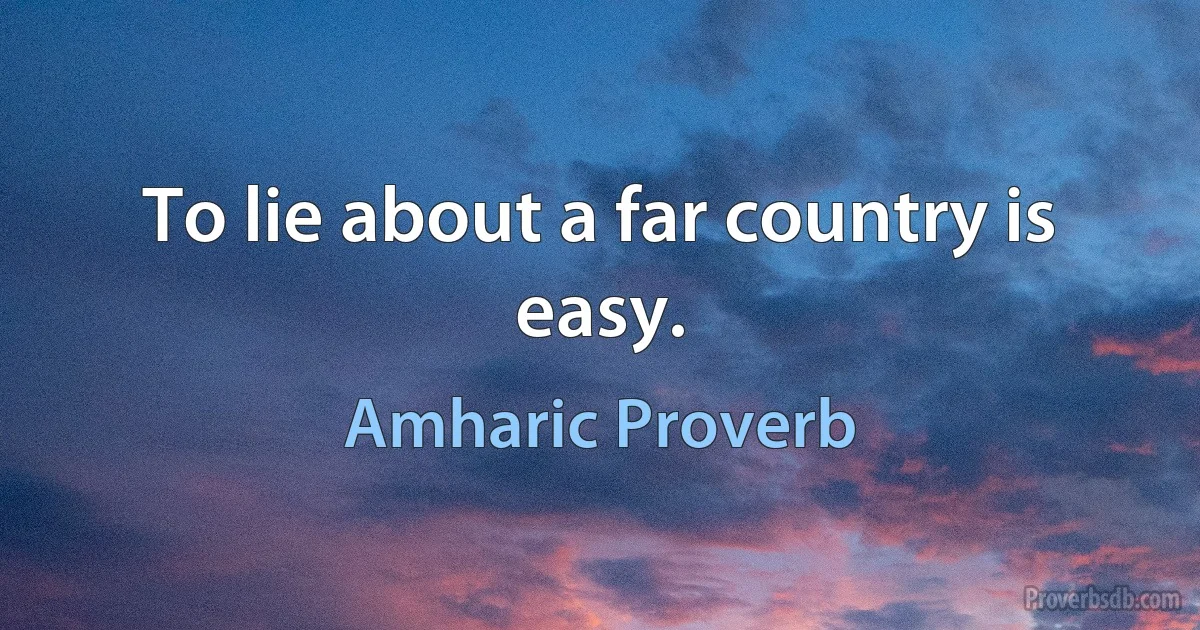 To lie about a far country is easy. (Amharic Proverb)