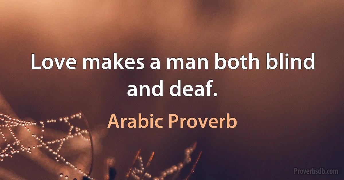 Love makes a man both blind and deaf. (Arabic Proverb)