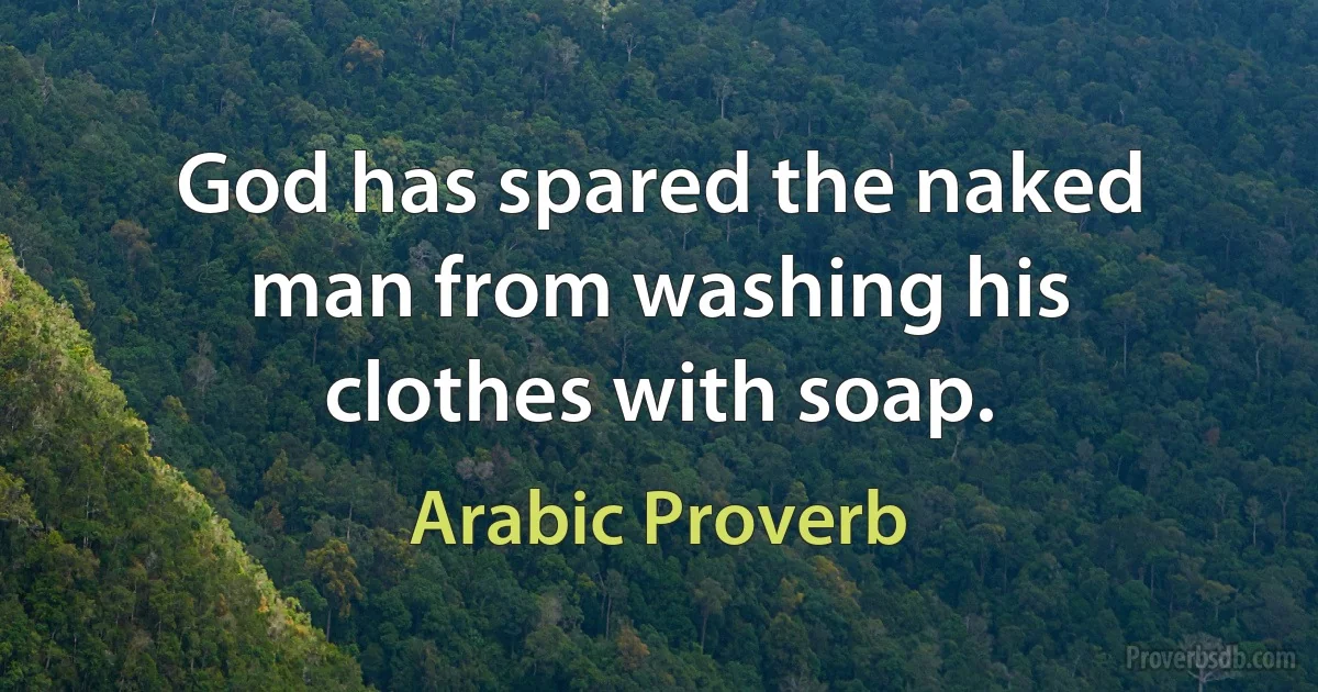 God has spared the naked man from washing his clothes with soap. (Arabic Proverb)