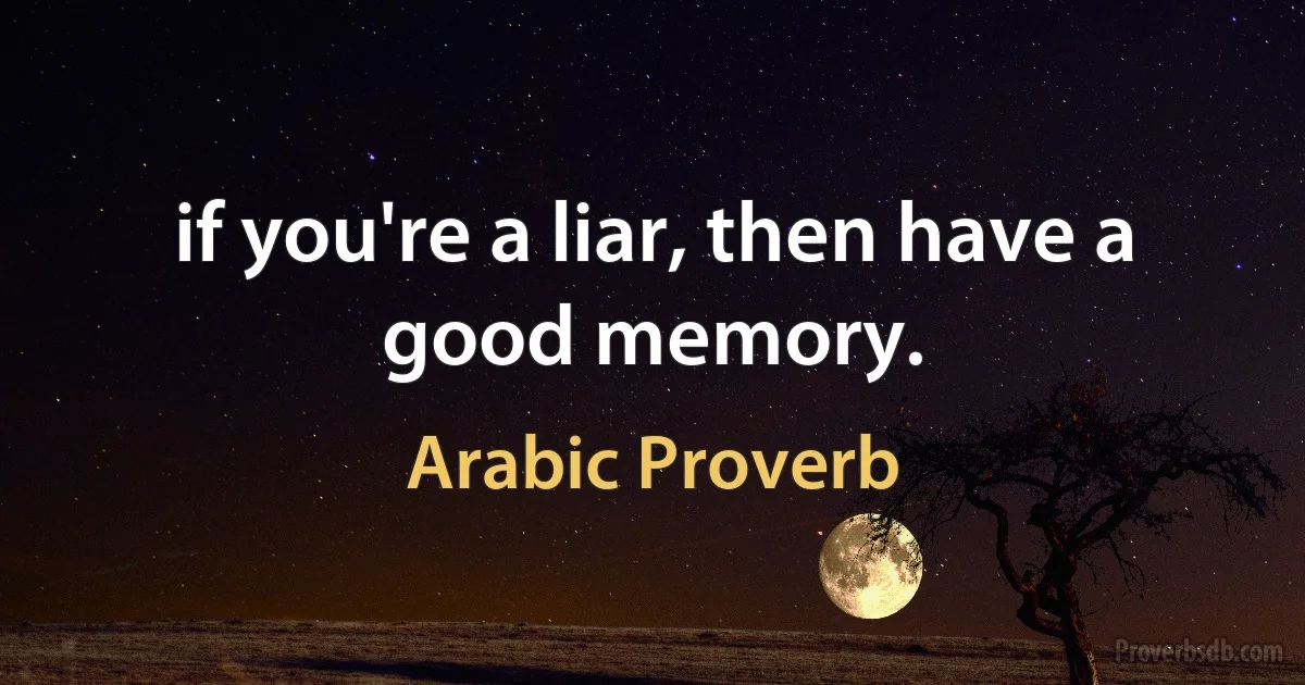 if you're a liar, then have a good memory. (Arabic Proverb)