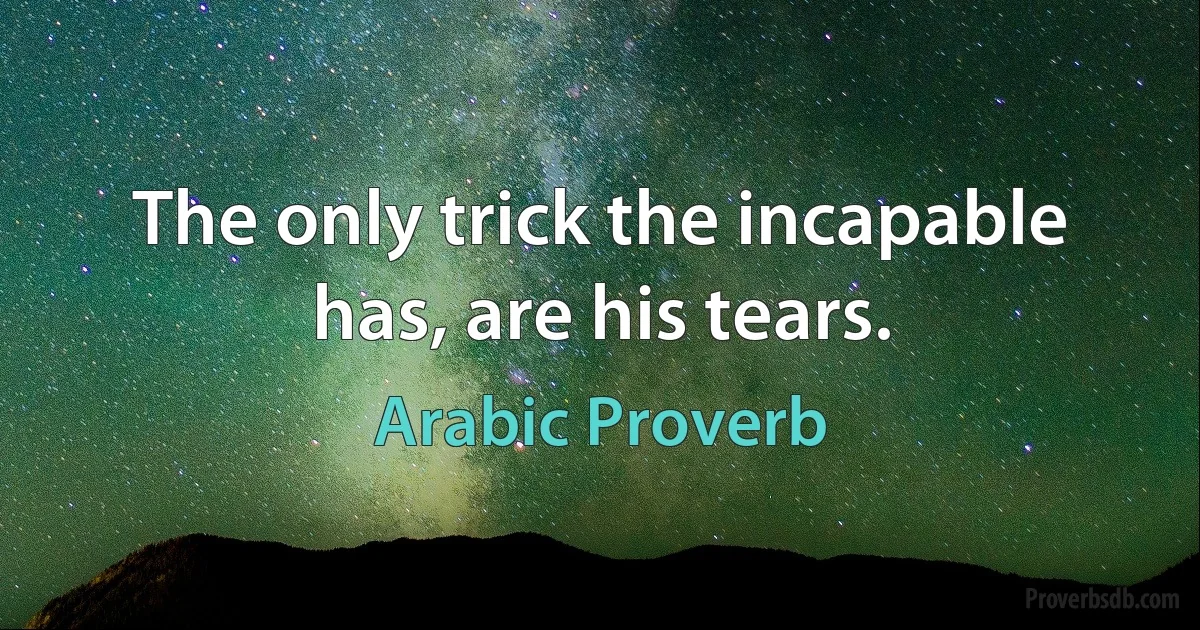 The only trick the incapable has, are his tears. (Arabic Proverb)