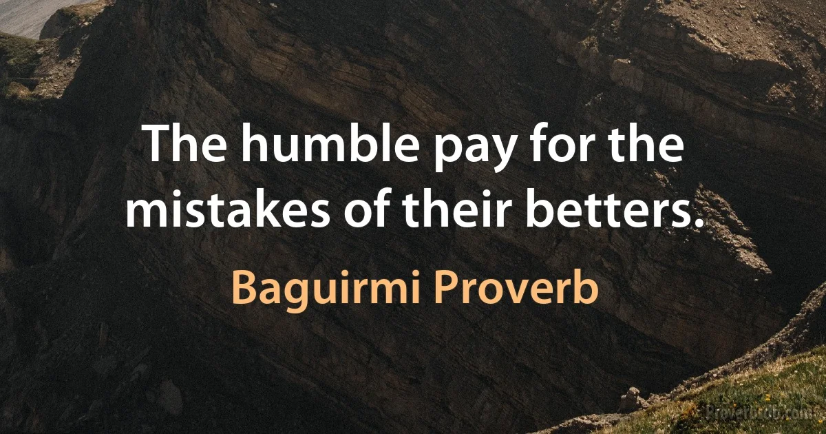 The humble pay for the mistakes of their betters. (Baguirmi Proverb)