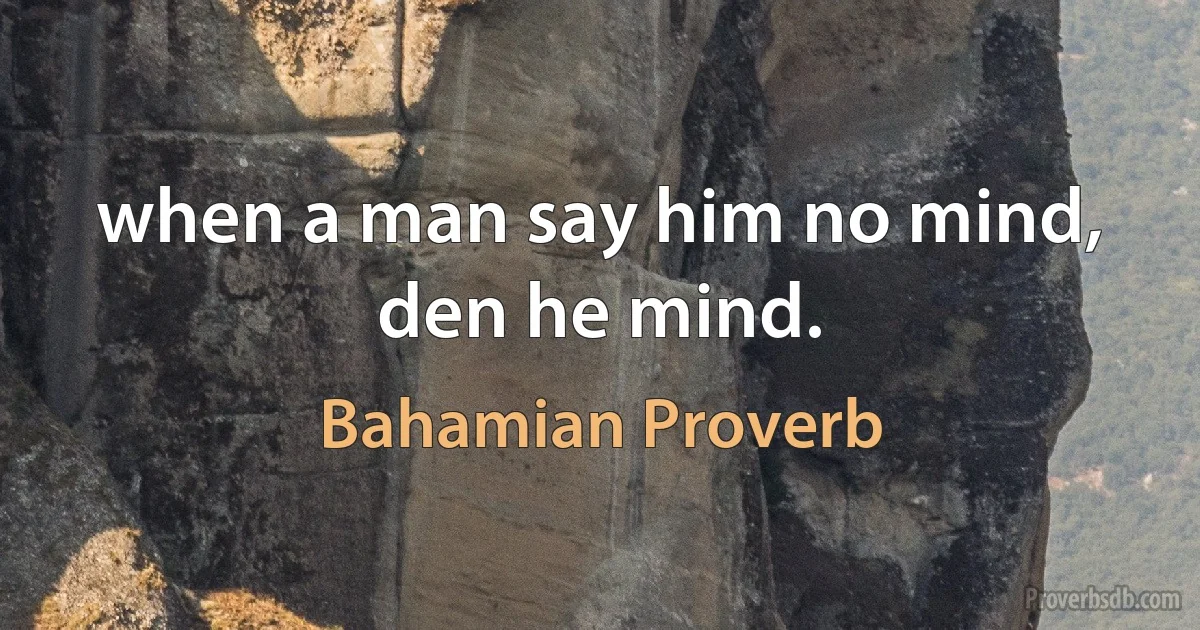 when a man say him no mind, den he mind. (Bahamian Proverb)