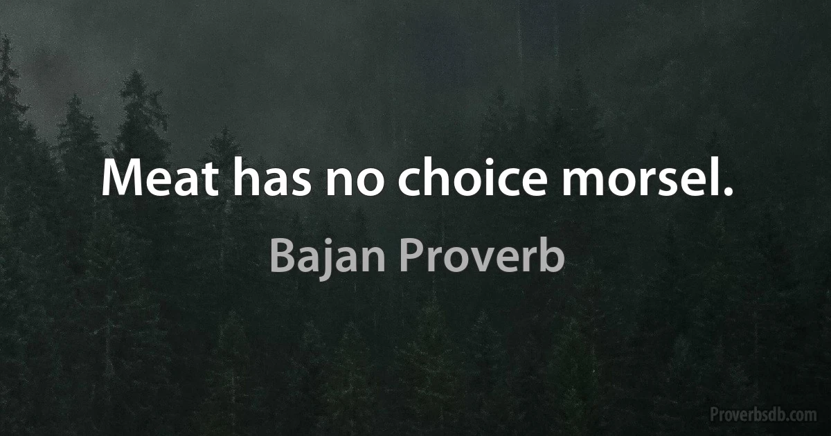 Meat has no choice morsel. (Bajan Proverb)