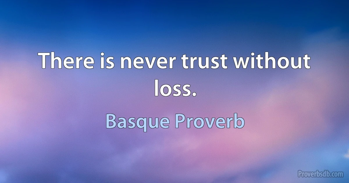 There is never trust without loss. (Basque Proverb)