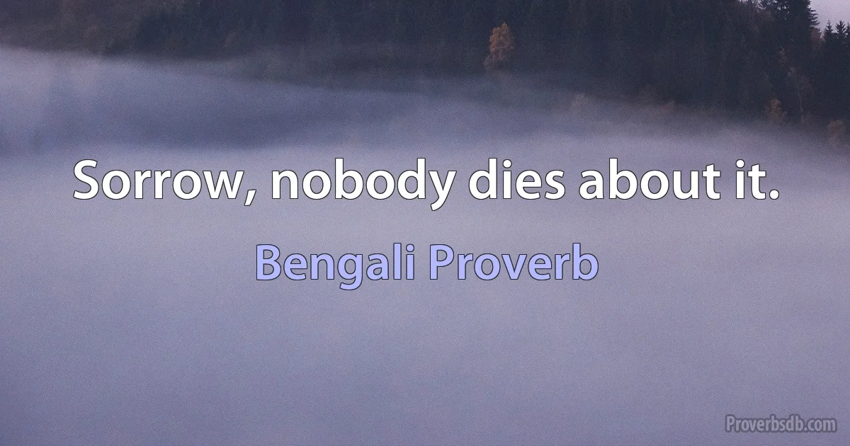 Sorrow, nobody dies about it. (Bengali Proverb)