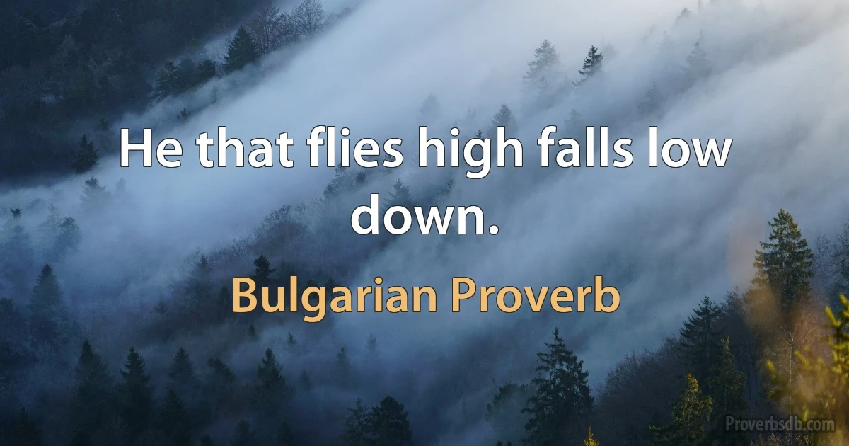 He that flies high falls low down. (Bulgarian Proverb)