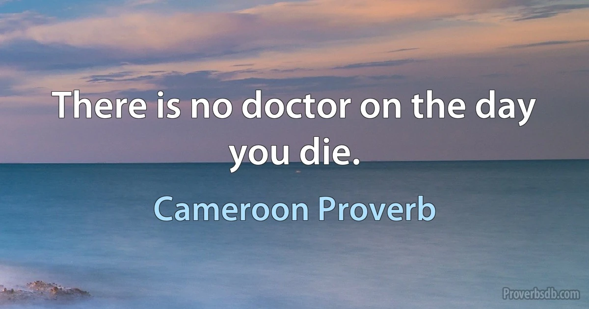 There is no doctor on the day you die. (Cameroon Proverb)