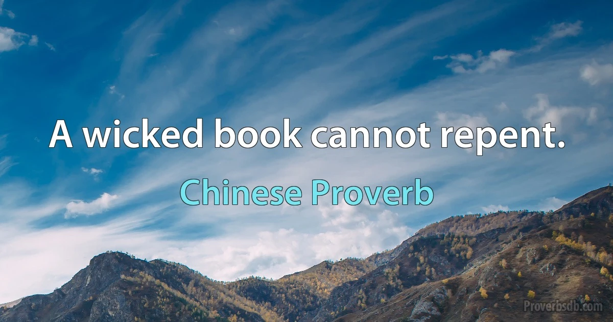 A wicked book cannot repent. (Chinese Proverb)