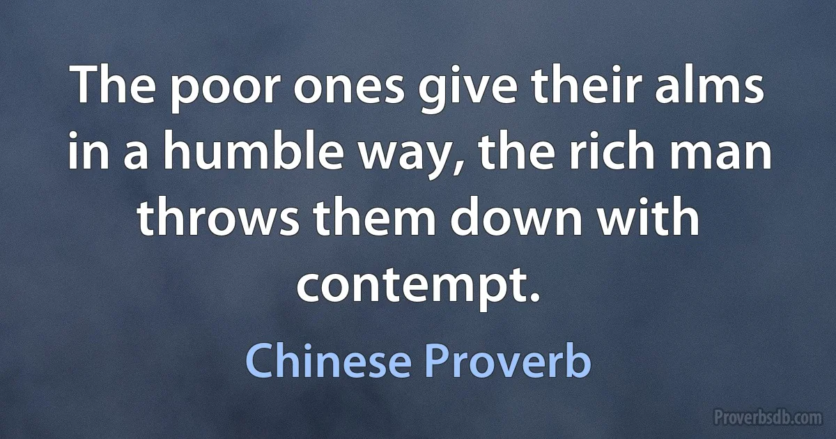 The poor ones give their alms in a humble way, the rich man throws them down with contempt. (Chinese Proverb)