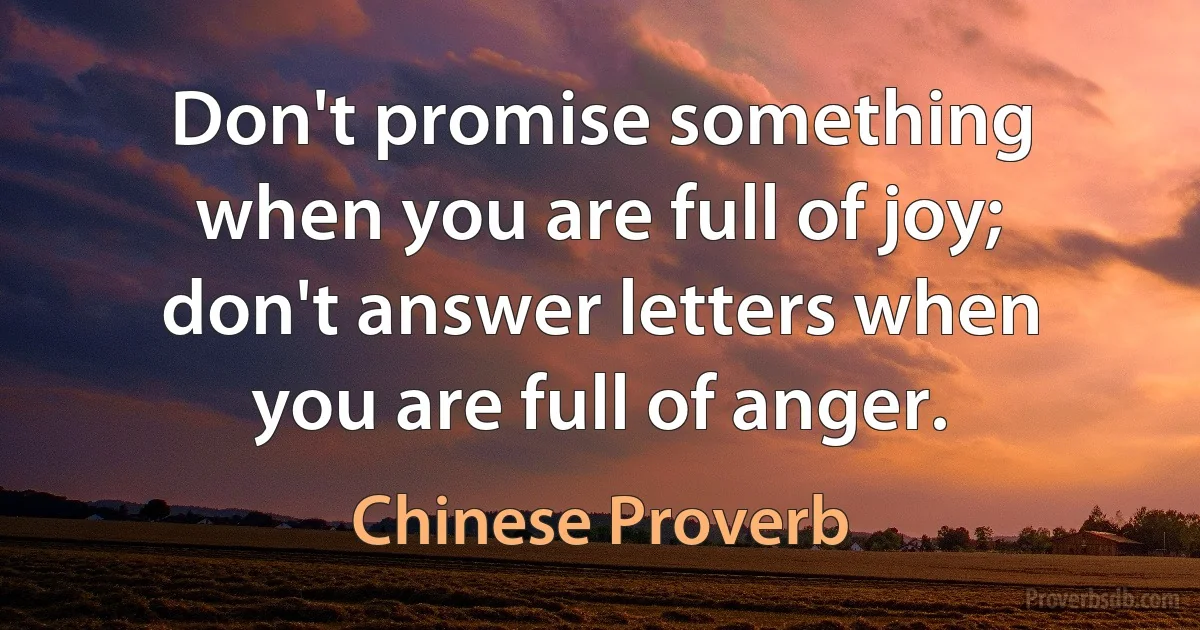 Don't promise something when you are full of joy; don't answer letters when you are full of anger. (Chinese Proverb)