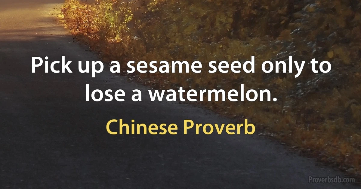 Pick up a sesame seed only to lose a watermelon. (Chinese Proverb)