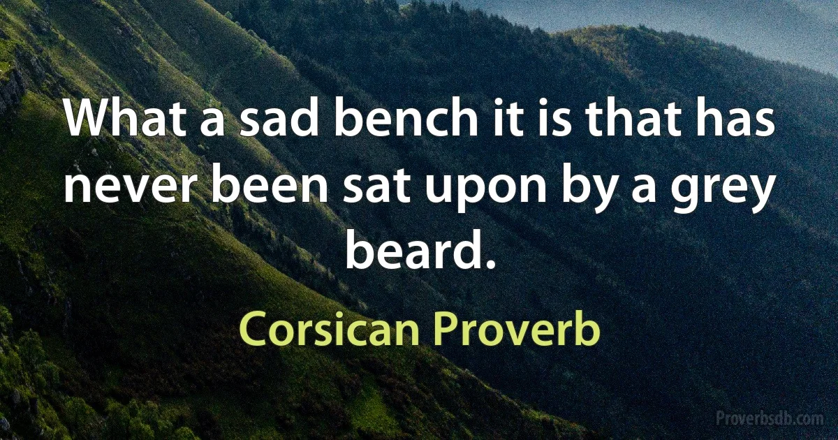 What a sad bench it is that has never been sat upon by a grey beard. (Corsican Proverb)