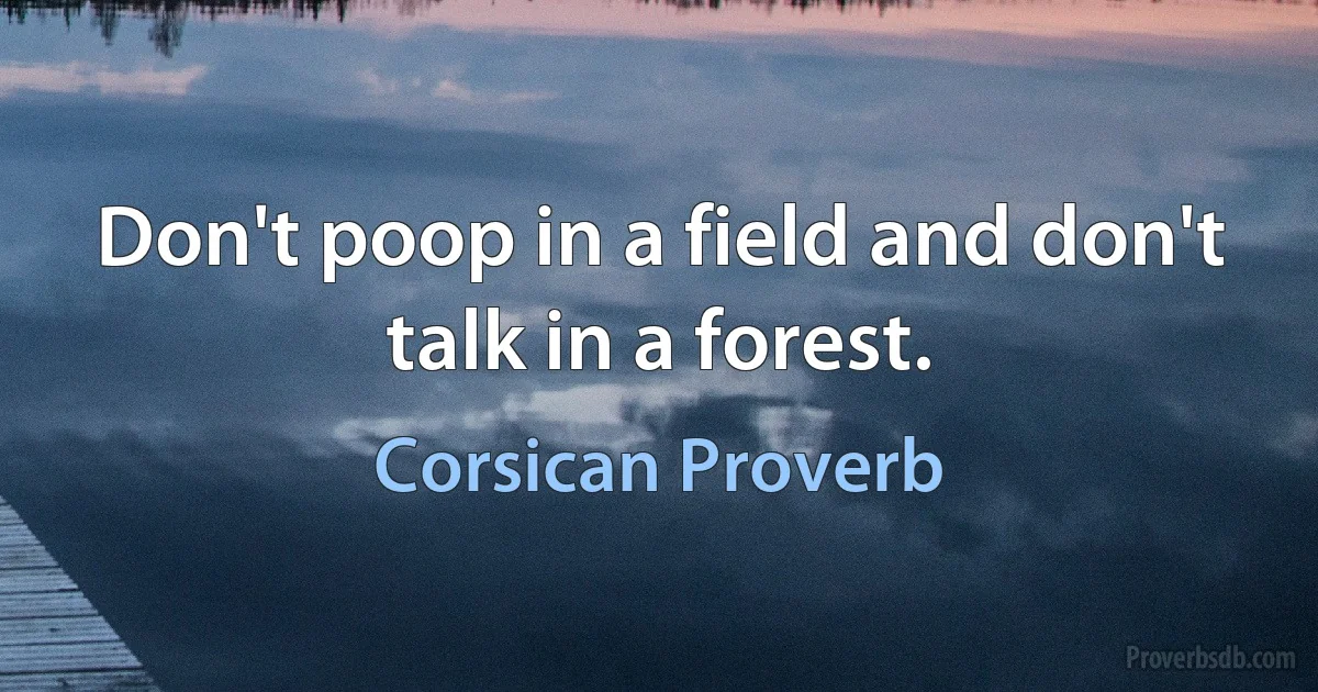 Don't poop in a field and don't talk in a forest. (Corsican Proverb)