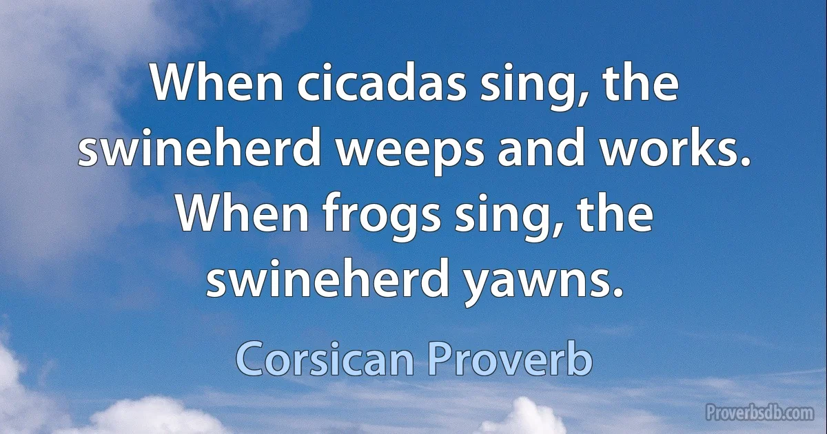 When cicadas sing, the swineherd weeps and works. When frogs sing, the swineherd yawns. (Corsican Proverb)