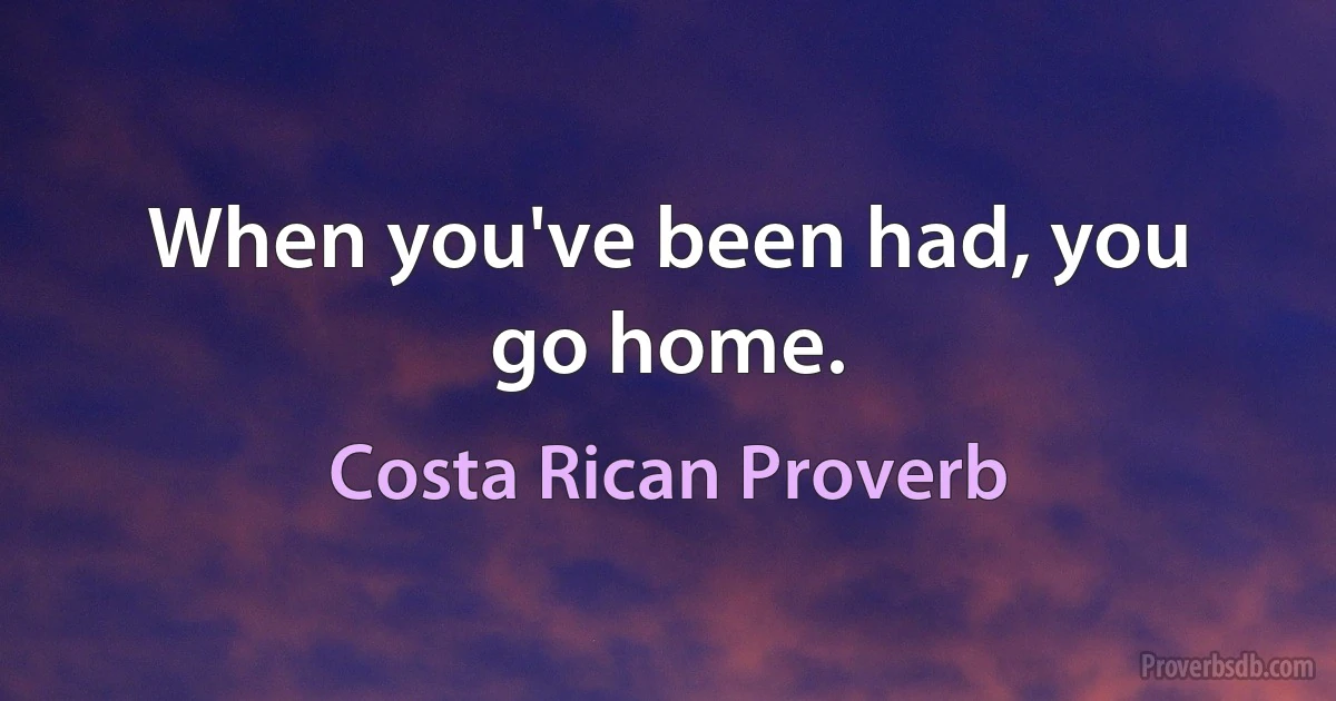 When you've been had, you go home. (Costa Rican Proverb)