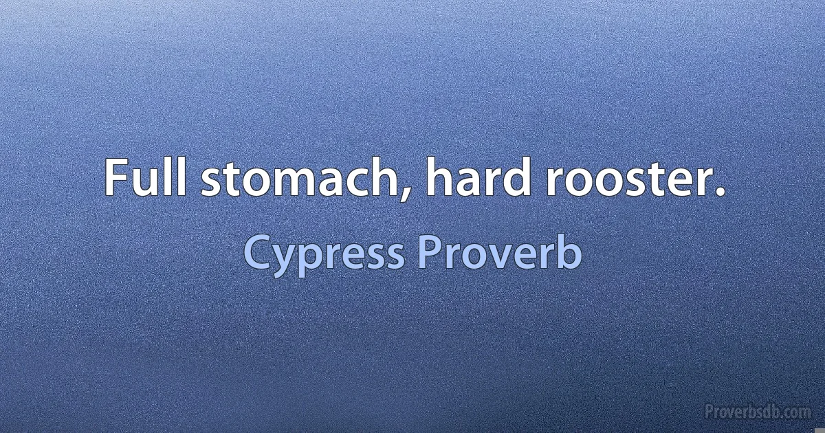 Full stomach, hard rooster. (Cypress Proverb)