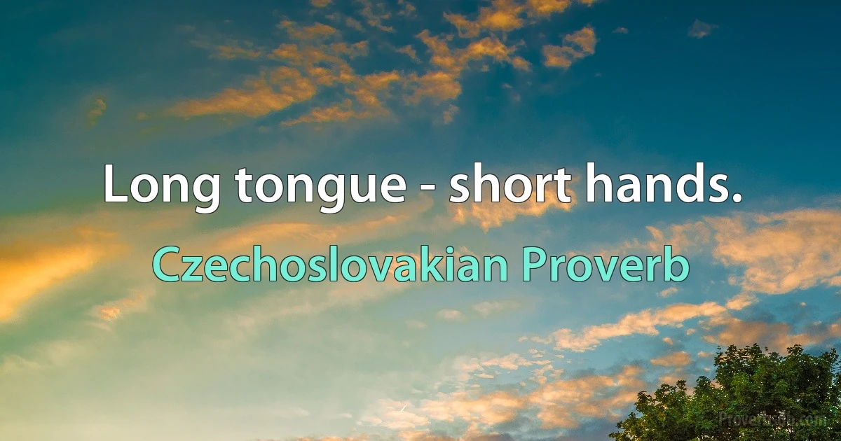 Long tongue - short hands. (Czechoslovakian Proverb)