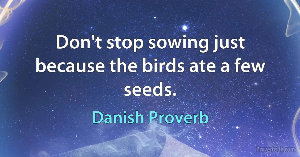 Don't stop sowing just because the birds ate a few seeds. (Danish Proverb)