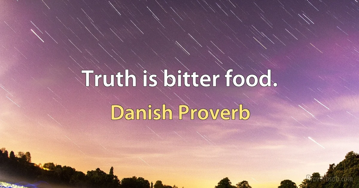 Truth is bitter food. (Danish Proverb)