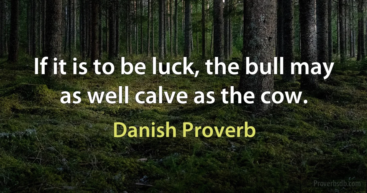 If it is to be luck, the bull may as well calve as the cow. (Danish Proverb)