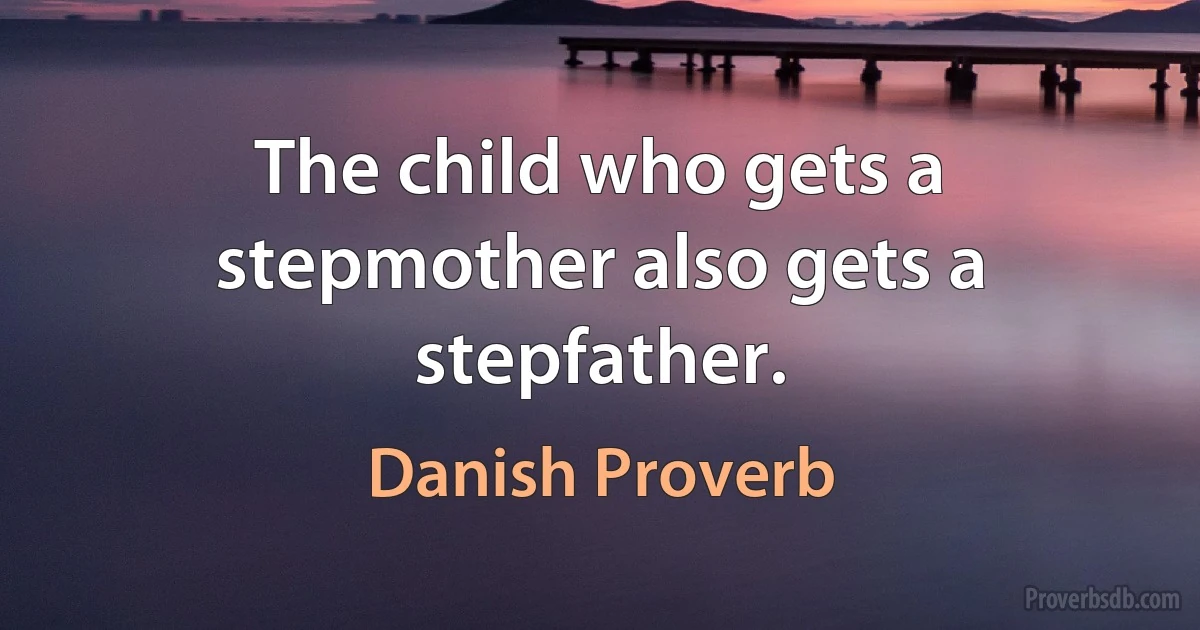 The child who gets a stepmother also gets a stepfather. (Danish Proverb)