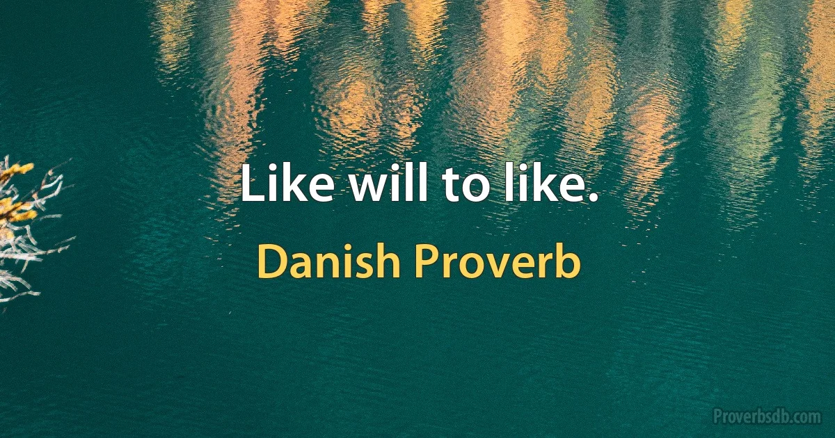 Like will to like. (Danish Proverb)