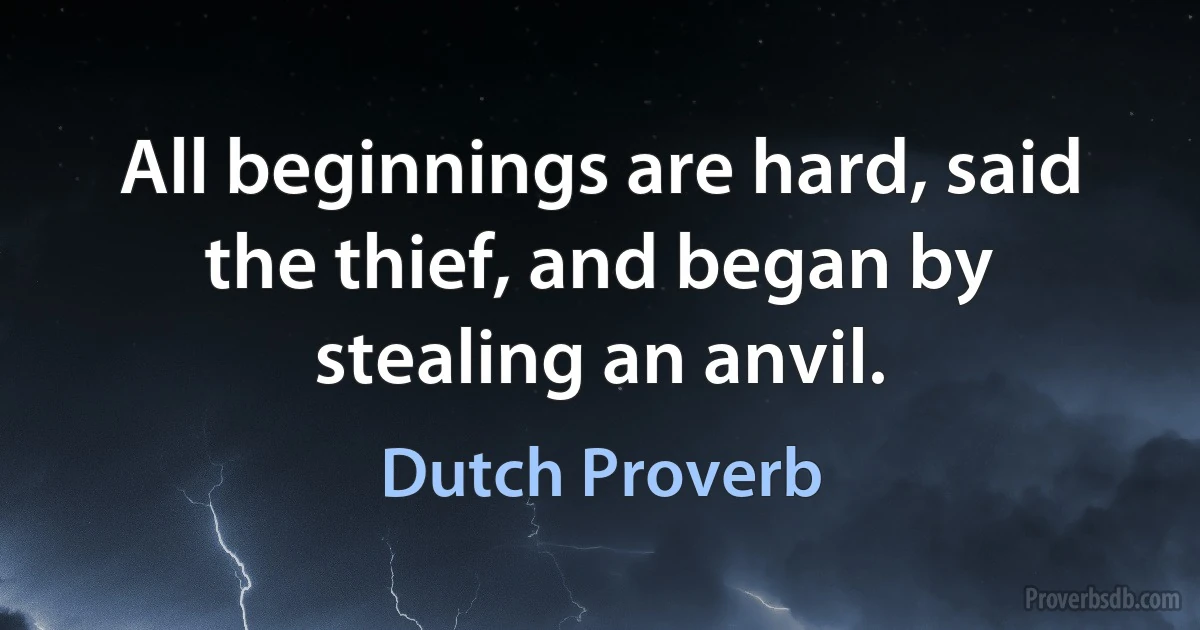 All beginnings are hard, said the thief, and began by stealing an anvil. (Dutch Proverb)