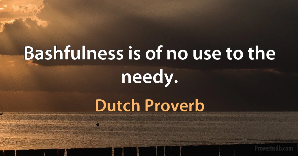 Bashfulness is of no use to the needy. (Dutch Proverb)