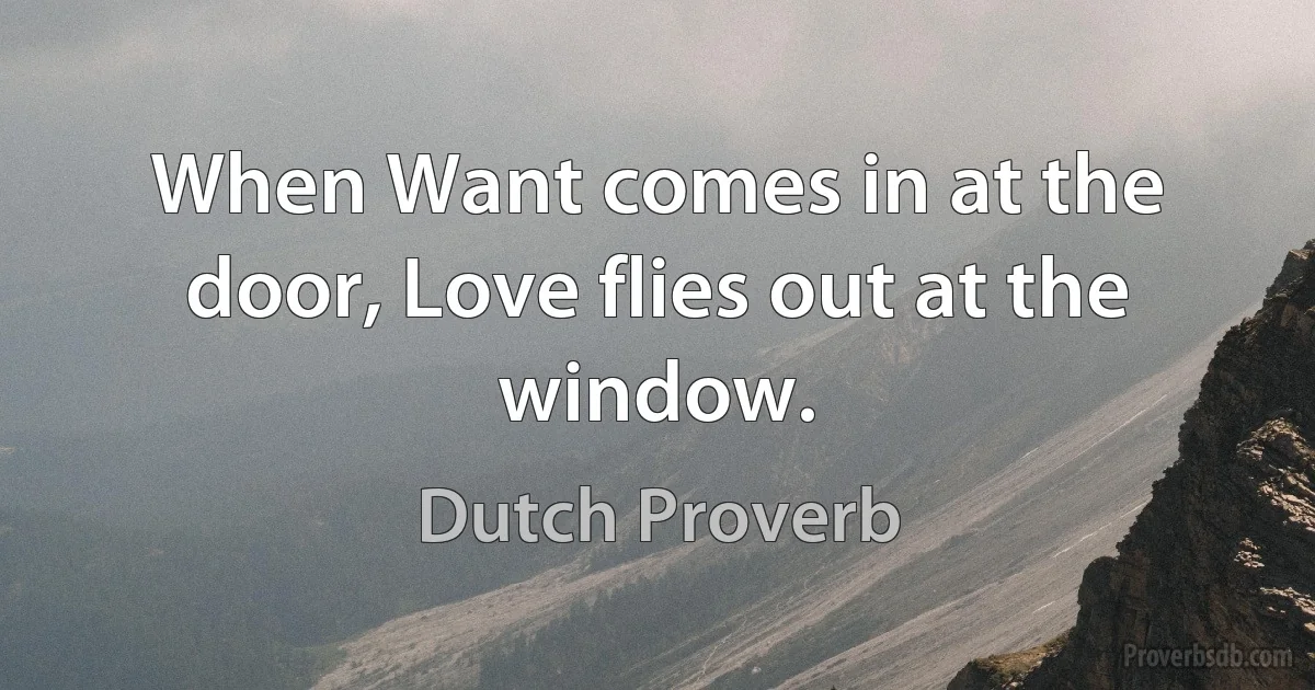 When Want comes in at the door, Love flies out at the window. (Dutch Proverb)