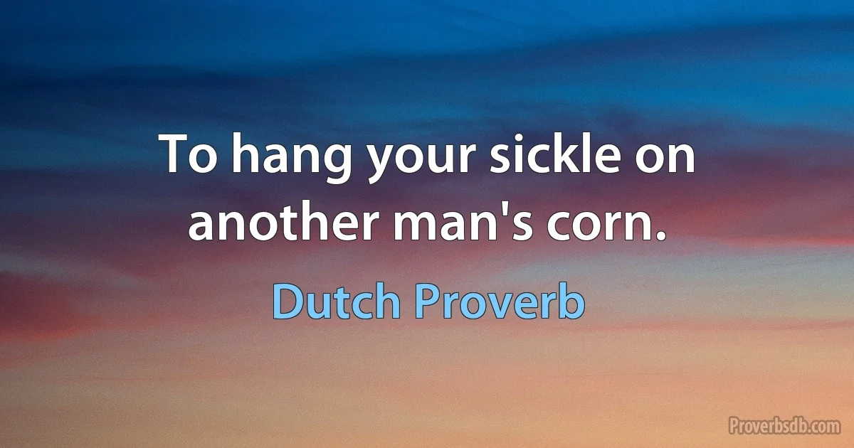 To hang your sickle on another man's corn. (Dutch Proverb)